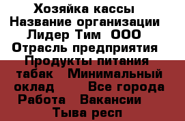 Хозяйка кассы › Название организации ­ Лидер Тим, ООО › Отрасль предприятия ­ Продукты питания, табак › Минимальный оклад ­ 1 - Все города Работа » Вакансии   . Тыва респ.